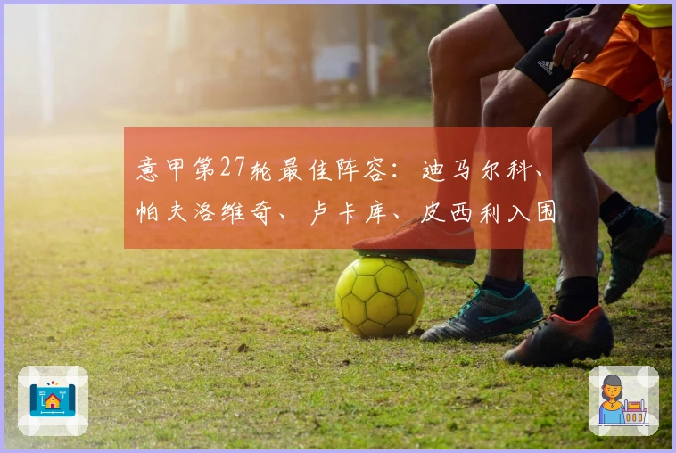 意甲第27轮最佳阵容：迪马尔科、帕夫洛维奇、卢卡库、皮西利入围