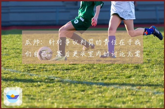 瓜帅：针对争议判罚的责任在于我们自己；赛后更衣室内的讨论无需透露