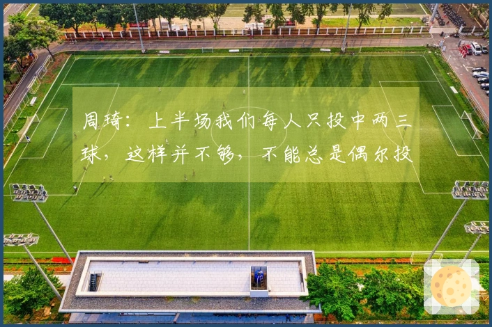 周琦：上半场我们每人只投中两三球，这样并不够，不能总是偶尔投中几个。