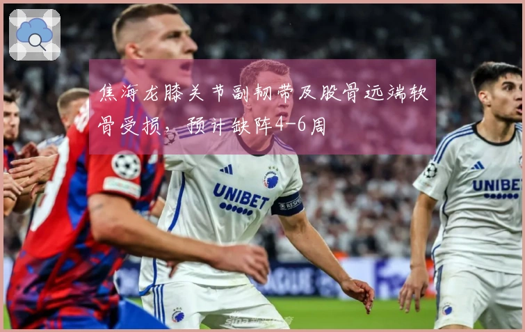 焦海龙膝关节副韧带及股骨远端软骨受损，预计缺阵4-6周