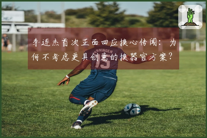 李连杰首次正面回应换心传闻：为何不考虑更具创意的换器官方案？