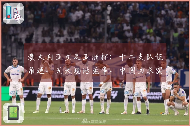 澳大利亚女足亚洲杯：十二支队伍角逐，五大场地竞争，中国力求实现第十次冠军梦想