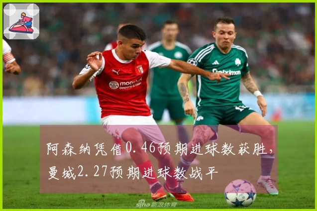 阿森纳凭借0.46预期进球数获胜,曼城2.27预期进球数战平