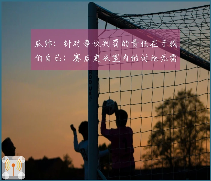 瓜帅：针对争议判罚的责任在于我们自己；赛后更衣室内的讨论无需透露