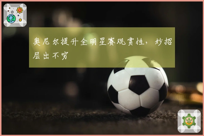 奥尼尔提升全明星赛观赏性，妙招层出不穷