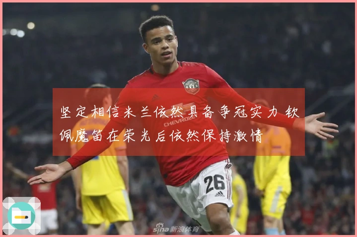 坚定相信米兰依然具备争冠实力 钦佩魔笛在荣光后依然保持激情