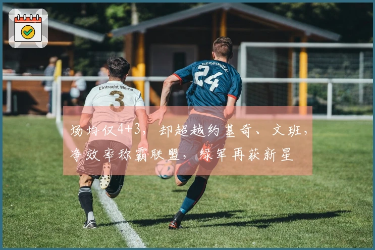 场均仅4+3，却超越约基奇、文班，净效率称霸联盟，绿军再获新星