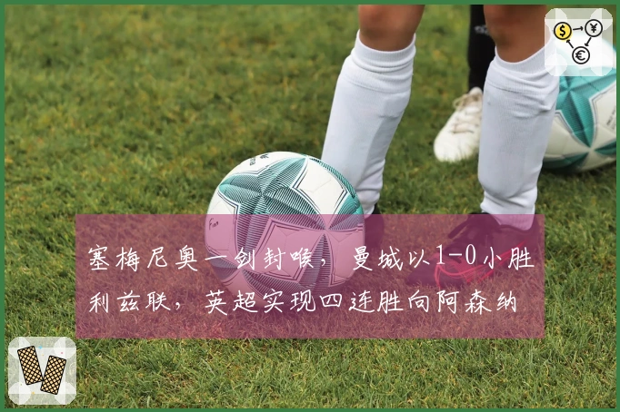 塞梅尼奥一剑封喉，曼城以1-0小胜利兹联，英超实现四连胜向阿森纳施压