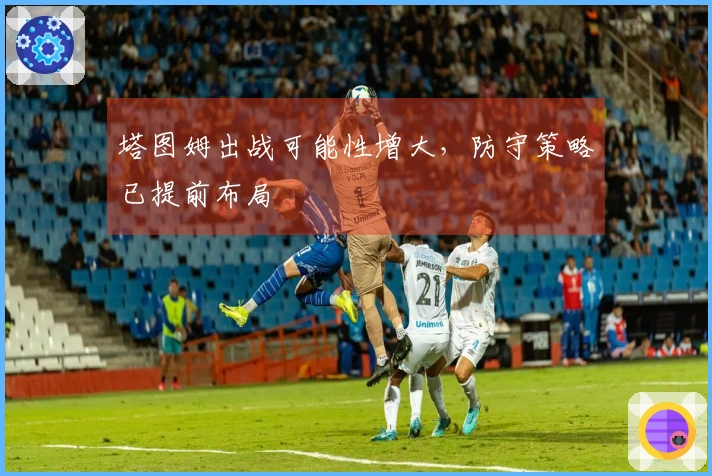 塔图姆出战可能性增大，防守策略已提前布局