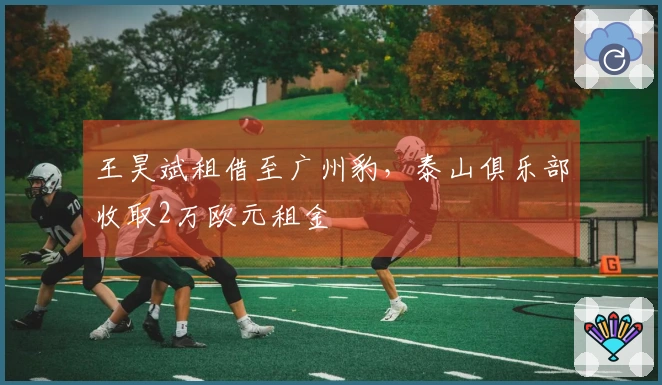 王昊斌租借至广州豹，泰山俱乐部收取2万欧元租金