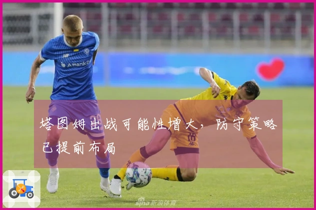 塔图姆出战可能性增大，防守策略已提前布局
