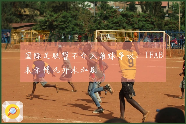 国际足联暂不介入角球争议，IFAB表示情况并未加剧