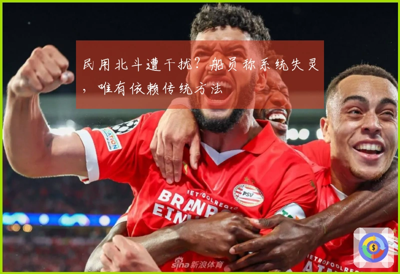 民用北斗遭干扰？船员称系统失灵，唯有依赖传统方法