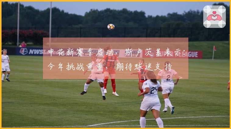 申花新赛季启动，斯卢茨基表示：今年挑战重重，期待球迷支持