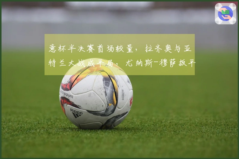 意杯半决赛首场较量，拉齐奥与亚特兰大战成平局，尤纳斯-穆萨扳平比分