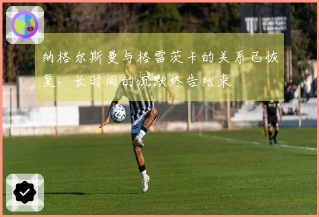 纳格尔斯曼与格雷茨卡的关系已恢复，长时间的沉默终告结束