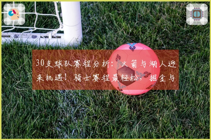 30支球队赛程分析：火箭与湖人迎来机遇！骑士赛程最轻松，掘金与森林狼面临挑战
