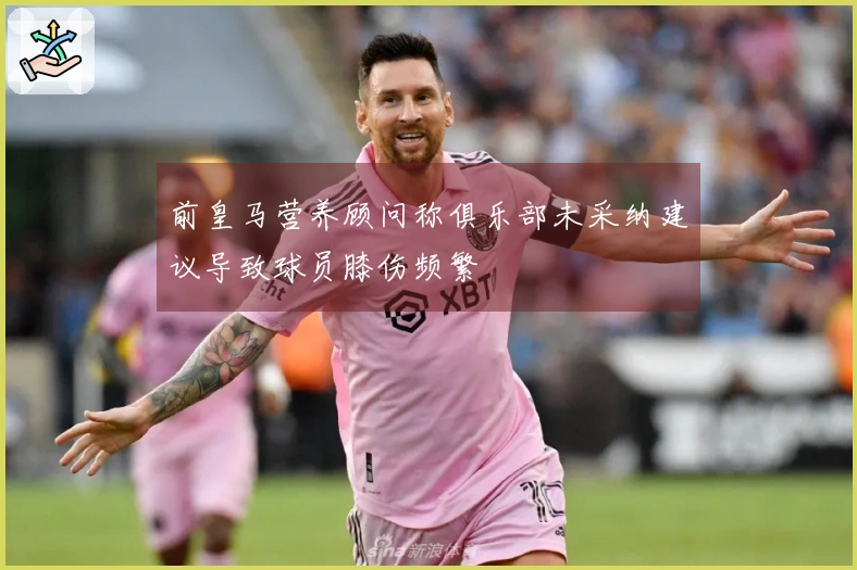 前皇马营养顾问称俱乐部未采纳建议导致球员膝伤频繁