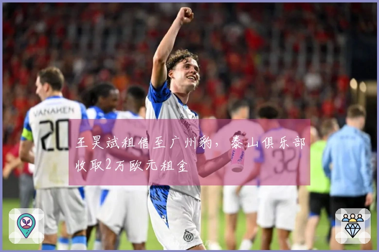 王昊斌租借至广州豹，泰山俱乐部收取2万欧元租金