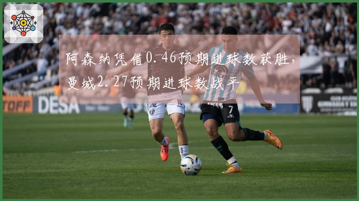 阿森纳凭借0.46预期进球数获胜，曼城2.27预期进球数战平