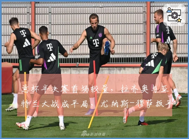 意杯半决赛首场较量，拉齐奥与亚特兰大战成平局，尤纳斯-穆萨扳平比分