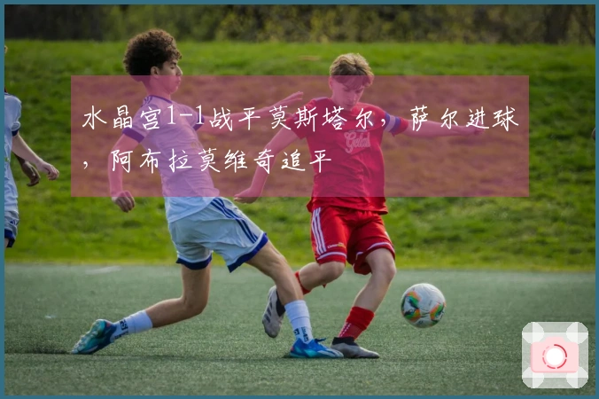 水晶宫1-1战平莫斯塔尔，萨尔进球，阿布拉莫维奇追平