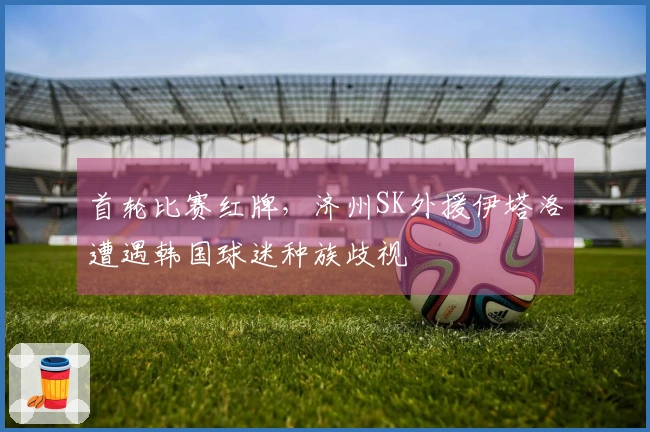 首轮比赛红牌，济州SK外援伊塔洛遭遇韩国球迷种族歧视