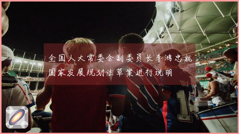 全国人大常委会副委员长李鸿忠就国家发展规划法草案进行说明