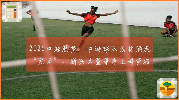 2026中超展望：中游球队或将涌现“黑马”，新兴力量争夺上游资格