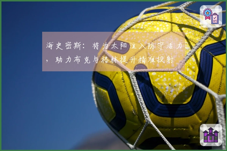 海史密斯：将为太阳注入防守活力，助力布克与格林提升精准投射