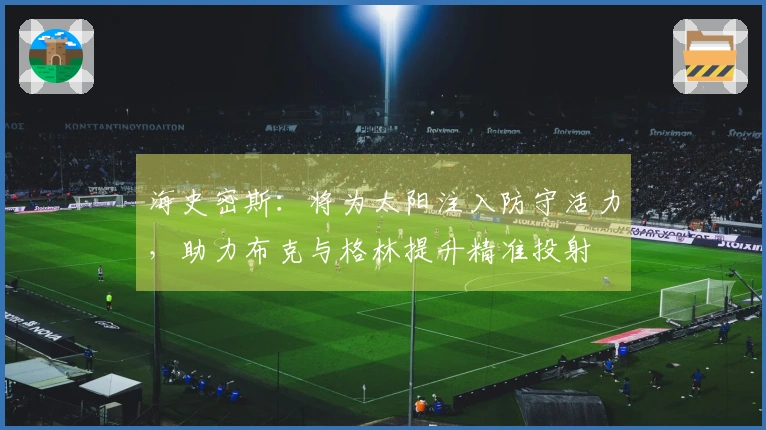 海史密斯：将为太阳注入防守活力，助力布克与格林提升精准投射