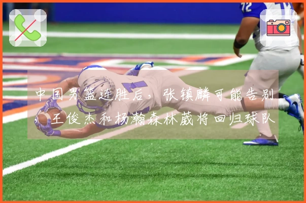 中国男篮连胜后，张镇麟可能告别，王俊杰和杨瀚森林葳将回归球队