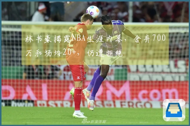 林书豪揭露NBA生涯内幕，舍弃700万和场均20+，仍遭拒绝